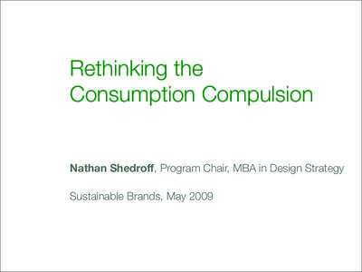 Rethinking the Consumption Compulsion Nathan Shedroff, Program Chair, MBA in Design Strategy Sustainable Brands, May 2009