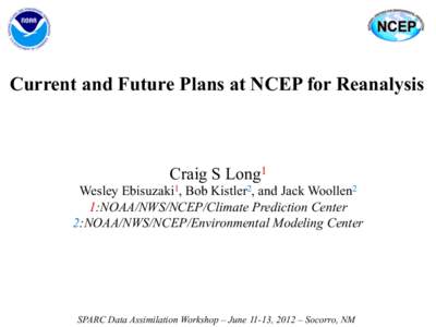 Current and Future Plans at NCEP for Reanalysis  Craig S Long1 Wesley Ebisuzaki1, Bob Kistler2, and Jack Woollen2 1:NOAA/NWS/NCEP/Climate Prediction Center 2:NOAA/NWS/NCEP/Environmental Modeling Center