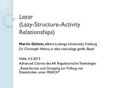 Lazar (Lazy-Structure-Activity Relationships) Martin Gütlein, Albert-Ludwigs-Universität Freiburg Dr. Christoph Helma, in silico toxicology gmbh, Basel Halle, 