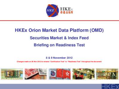 HKEx Orion Market Data Platform (OMD) Securities Market & Index Feed Briefing on Readiness Test 8 & 9 November 2012 Changes made on 26 Nov 2012 to rename “Certification Test” to “Readiness Test” throughout the do