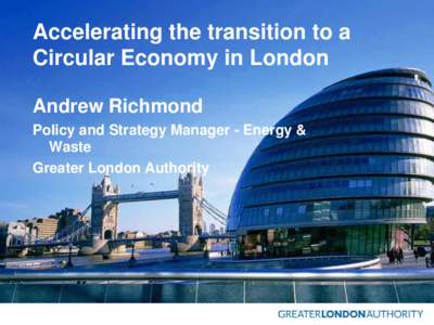 Accelerating the transition to a Circular Economy in London Andrew Richmond Policy and Strategy Manager - Energy & Waste Greater London Authority