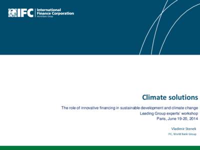 Climate solutions The role of innovative financing in sustainable development and climate change Leading Group experts’ workshop Paris, June 19-20, 2014 Vladimir Stenek IFC, World Bank Group