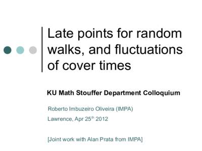 Late points for random walks, and fluctuations of cover times KU Math Stouffer Department Colloquium Roberto Imbuzeiro Oliveira (IMPA) Lawrence, Apr 25th 2012