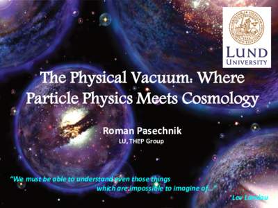 The Physical Vacuum: Where Particle Physics Meets Cosmology Roman Pasechnik LU, THEP Group  “We must be able to understand even those things