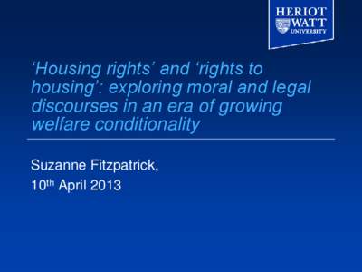‘Housing rights’ and ‘rights to housing’: exploring moral and legal discourses in an era of growing welfare conditionality Suzanne Fitzpatrick, 10th April 2013