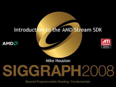Introduction to the AMD Stream SDK  Mike Houston Beyond Programmable Shading: Fundamentals
