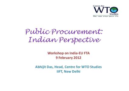Public Procurement: Indian Perspective Workshop on India-EU FTA 9 February 2012 Abhijit Das, Head, Centre for WTO Studies IIFT, New Delhi