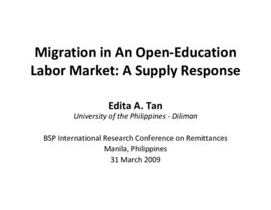 Migration in An Open‐Education  Labor Market: A Supply Response Edita A. Tan University of the Philippines ‐ Diliman BSP International Research Conference on Remittances Manila, Philippines