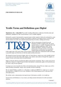 FOR IMMEDIATE RELEASE  Textile Terms and Definitions goes Digital Manchester, UK – 3 July 2014 The world’s leading authoritative collection of textile terms and definitions, published by The Textile Institute is now 