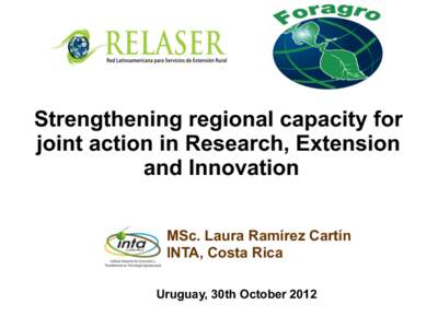 Strengthening regional capacity for joint action in Research, Extension and Innovation MSc. Laura Ramírez Cartín INTA, Costa Rica Uruguay, 30th October 2012