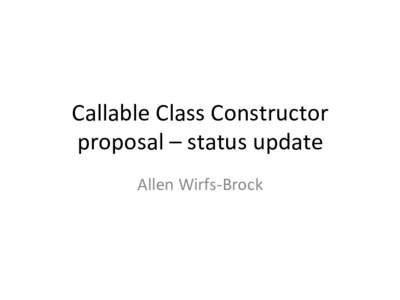 Callable	Class	Constructor	 proposal	–	status	update	 Allen	Wirfs-Brock Callable	Class	constructors	 •  Yehuda	present	informal	proposal	at	Sept.	24	mee?ng.