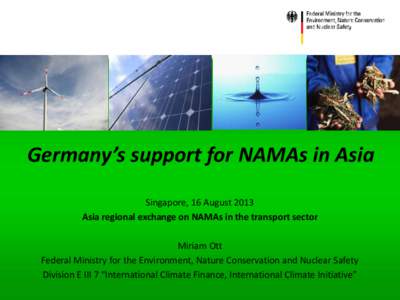 Germany’s support for NAMAs in Asia Singapore, 16 August 2013 Asia regional exchange on NAMAs in the transport sector Miriam Ott Federal Ministry for the Environment, Nature Conservation and Nuclear Safety Division E I