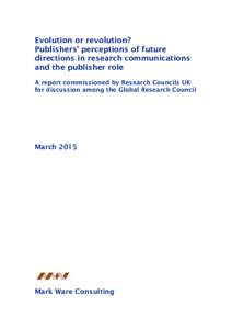 Evolution or revolution? Publishers’ perceptions of future directions in research communications and the publisher role A report commissioned by Research Councils UK for discussion among the Global Research Council