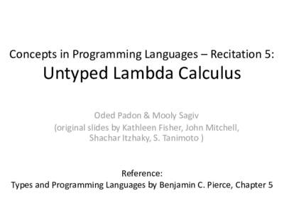 Concepts in Programming Languages – Recitation 5:  Untyped Lambda Calculus Oded Padon & Mooly Sagiv (original slides by Kathleen Fisher, John Mitchell, Shachar Itzhaky, S. Tanimoto )