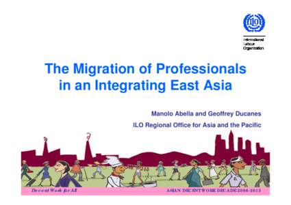 The Migration of Professionals in an Integrating East Asia Manolo Abella and Geoffrey Ducanes ILO Regional Office for Asia and the Pacific  Decent Work for All