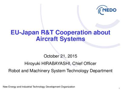 EU-Japan R&T Cooperation about Aircraft Systems October 21, 2015 Hiroyuki HIRABAYASHI, Chief Officer Robot and Machinery System Technology Department