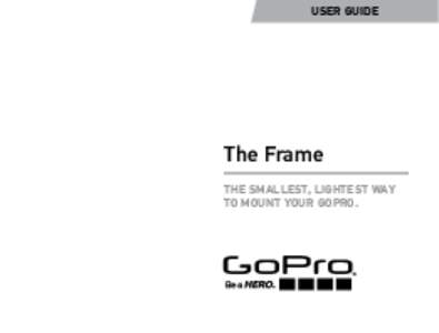 USER GUIDE  The Frame THE SMALLEST, LIGHTEST WAY TO MOUNT YOUR GOPRO.