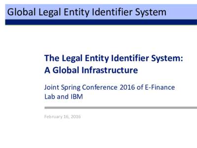 Global Legal Entity Identifier System  The Legal Entity Identifier System: A Global Infrastructure Joint Spring Conference 2016 of E-Finance Lab and IBM