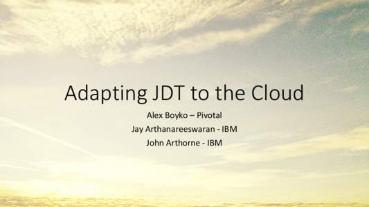Adapting JDT to the Cloud Alex Boyko – Pivotal Jay Arthanareeswaran - IBM John Arthorne - IBM  Topics