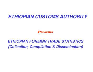 ETHIOPIAN CUSTOMS AUTHORITY Presents ETHIOPIAN FOREIGN TRADE STATISTICS (Collection, Compilation & Dissemination)