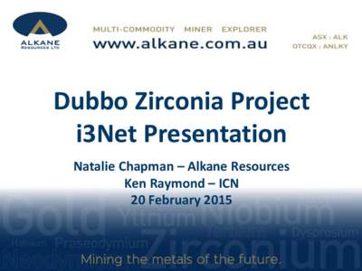 Dubbo Zirconia Project i3Net Presentation Natalie Chapman – Alkane Resources Ken Raymond – ICN 20 February 2015