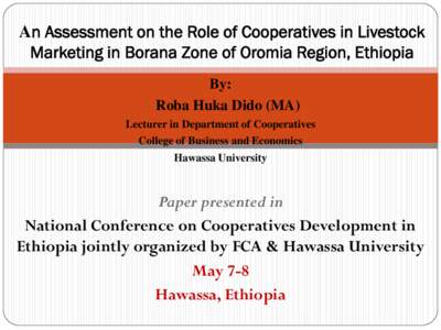 An Assessment on the Role of Cooperatives in Livestock Marketing in Borana Zone of Oromia Region, Ethiopia By: Roba Huka Dido (MA) Lecturer in Department of Cooperatives College of Business and Economics