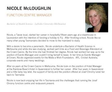 NICOLE McLOUGHLIN FUNCTION CENTRE MANAGER Bachelor of Health Science - Labrobe University (Melbourne) Nicole, a Tassie local, started her career in hospitality fifteen years ago at a steakhouse in Launceston with the int