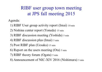 RIBF user group town meeting at JPS fall meeting 2015 Agenda: 1) RIBF User group activity report (Imai) 10 min 2) Nishina center report (Yoneda) 15 min 3) RIBF discussion meeting (Yoshida) 5 min