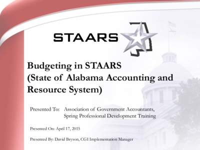 Budgeting in STAARS (State of Alabama Accounting and Resource System) Presented To: Association of Government Accountants, Spring Professional Development Training Presented On: April 17, 2015