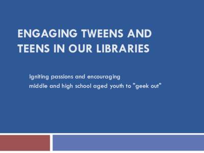 ENGAGING TWEENS AND TEENS IN OUR LIBRARIES Igniting passions and encouraging middle and high school aged youth to 
