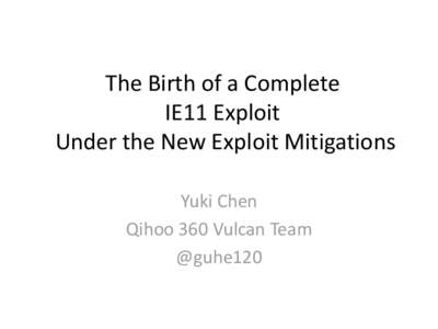 The Birth of a Complete IE11 Exploit Under the New Exploit Mitigations Yuki Chen Qihoo 360 Vulcan Team @guhe120
