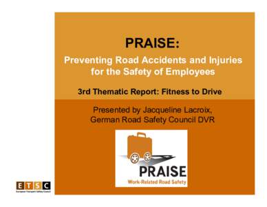 PRAISE: Preventing Road Accidents and Injuries for the Safety of Employees 3rd Thematic Report: Fitness to Drive Presented by Jacqueline Lacroix, German Road Safety Council DVR