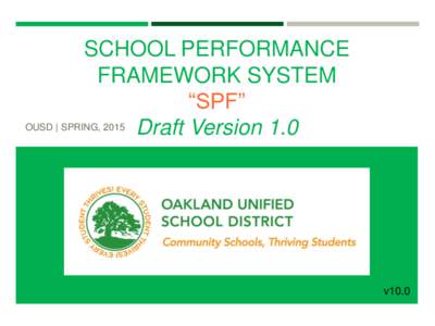 SCHOOL PERFORMANCE FRAMEWORK SYSTEM “SPF” OUSD | SPRING, 2015 Draft Version 1.0  v10.0