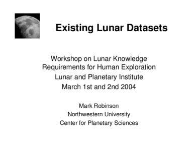 Existing Lunar Datasets Workshop on Lunar Knowledge Requirements for Human Exploration Lunar and Planetary Institute March 1st and 2nd 2004 Mark Robinson