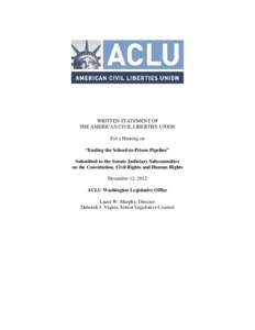 WRITTEN STATEMENT OF THE AMERICAN CIVIL LIBERTIES UNION For a Hearing on “Ending the School-to-Prison Pipeline” Submitted to the Senate Judiciary Subcommittee on the Constitution, Civil Rights and Human Rights