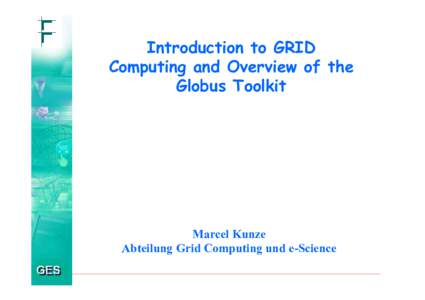 Introduction to GRID Computing and Overview of the Globus Toolkit Marcel Kunze Abteilung Grid Computing und e-Science