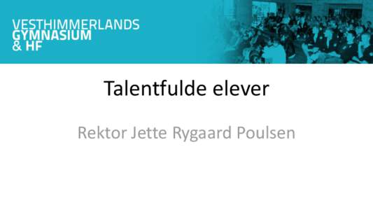 Talentfulde elever Rektor Jette Rygaard Poulsen Talentrapporten • Anbefalinger Fasthold et bredt talentbegreb