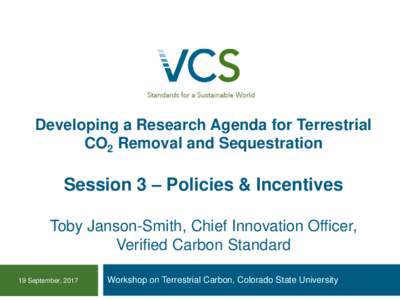 Developing a Research Agenda for Terrestrial CO2 Removal and Sequestration Session 3 – Policies & Incentives Toby Janson-Smith, Chief Innovation Officer, Verified Carbon Standard