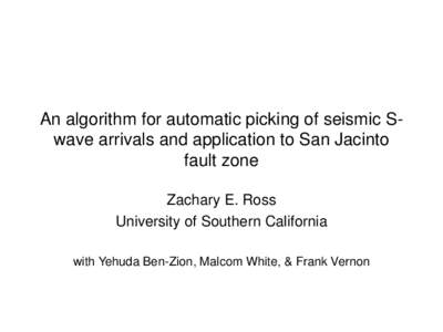 An algorithm for automatic picking of seismic Swave arrivals and application to San Jacinto fault zone Zachary E. Ross University of Southern California with Yehuda Ben-Zion, Malcom White, & Frank Vernon