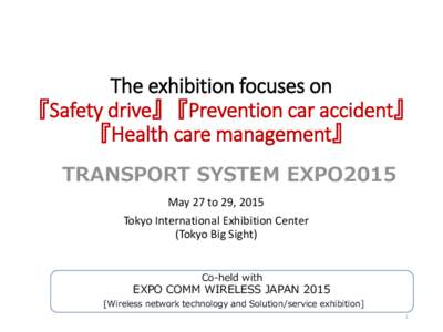 The exhibition focuses on 『Safety drive』 『Prevention car accident』 『Health care management』 TRANSPORT SYSTEM EXPO2015 May 27 to 29, 2015 Tokyo International Exhibition Center