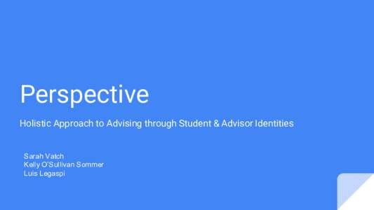 Perspective Holistic Approach to Advising through Student & Advisor Identities Sarah Vatch Kelly O’Sullivan Sommer Luis Legaspi
