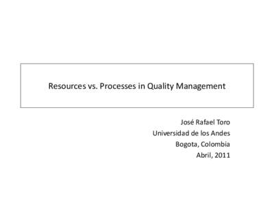 Resources vs. Processes in Quality Management  José Rafael Toro Universidad de los Andes Bogota, Colombia Abril, 2011