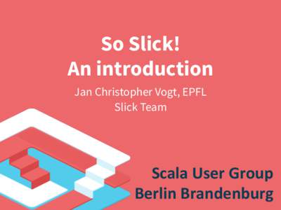 So Slick! An introduction Jan Christopher Vogt, EPFL Slick Team  Scala	
  User	
  Group	
  