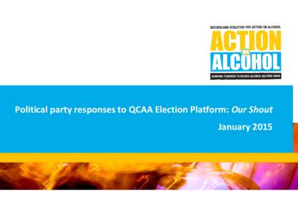 Political party responses to QCAA Election Platform: Our Shout January 2015 About QCAA The Queensland Coalition for Action on Alcohol (QCAA) is a coalition of Queensland health and community organisations committed to r