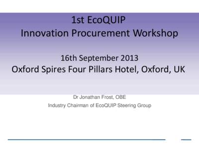 1st EcoQUIP Innovation Procurement Workshop 16th September 2013 Oxford Spires Four Pillars Hotel, Oxford, UK Dr Jonathan Frost, OBE