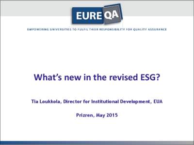 What’s new in the revised ESG? Tia Loukkola, Director for Institutional Development, EUA Prizren, May 2015 Structure of the presentation • Overview on the European QA framework