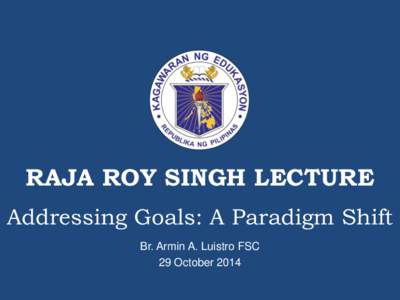 RAJA ROY SINGH LECTURE Addressing Goals: A Paradigm Shift Br. Armin A. Luistro FSC 29 October 2014  INTRODUCTION