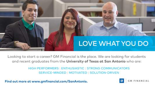 LOVE WHAT YOU DO Looking to start a career? GM Financial is the place. We are looking for students and recent graduates from the University of Texas at San Antonio who are: HIGH PERFORMERS | ENTHUSIASTIC | STRONG COMMUNI