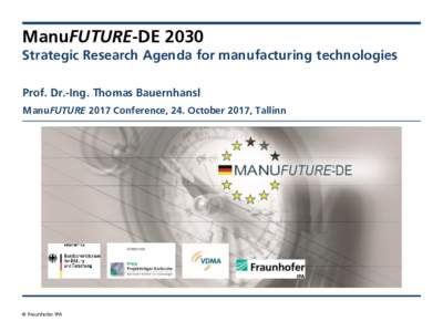ManuFUTURE-DE 2030 Strategic Research Agenda for manufacturing technologies Prof. Dr.-Ing. Thomas Bauernhansl ManuFUTURE 2017 Conference, 24. October 2017, Tallinn  © Fraunhofer IPA
