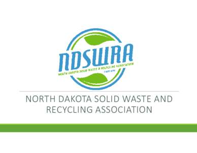 NORTH DAKOTA SOLID WASTE AND RECYCLING ASSOCIATION Who is NDSWRA? •Founded in 1996 •Membership driven